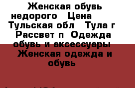 Женская обувь недорого › Цена ­ 500 - Тульская обл., Тула г., Рассвет п. Одежда, обувь и аксессуары » Женская одежда и обувь   